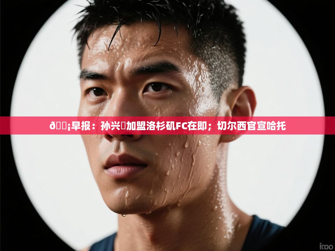 💡早报:孙兴慜加盟洛杉矶FC在即;切尔西官宣哈托 第2张