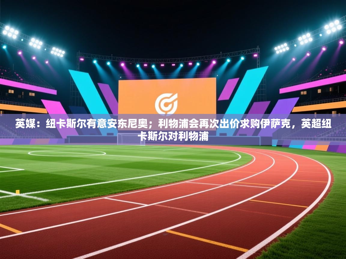 英媒：纽卡斯尔有意安东尼奥；利物浦会再次出价求购伊萨克，英超纽卡斯尔对利物浦  第1张