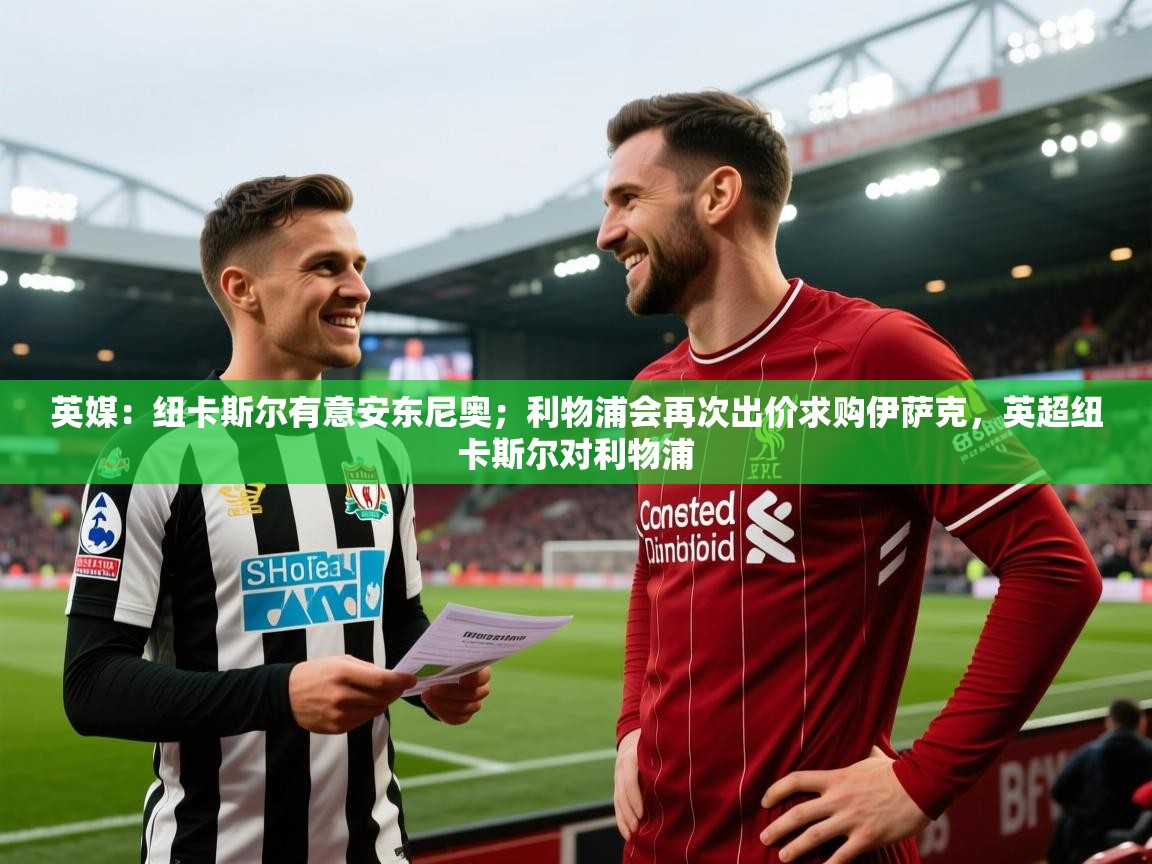 英媒：纽卡斯尔有意安东尼奥；利物浦会再次出价求购伊萨克，英超纽卡斯尔对利物浦  第2张