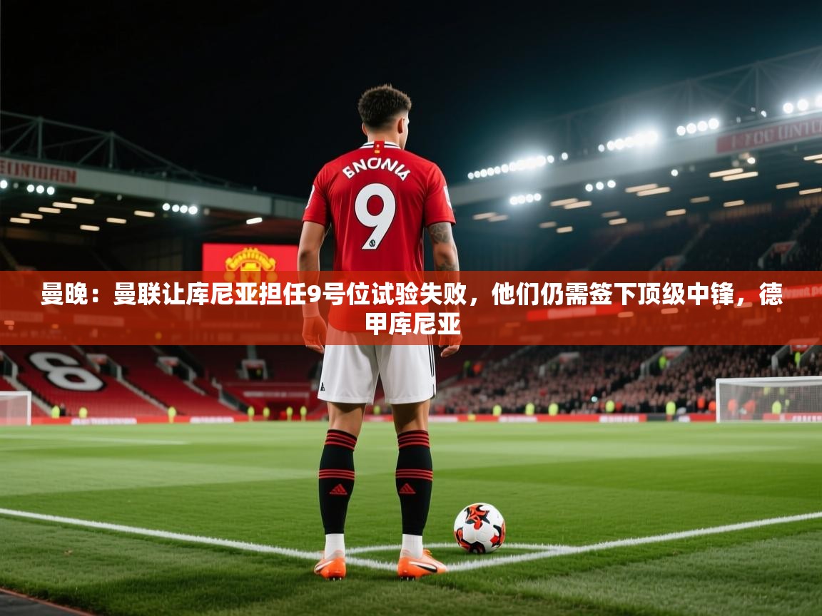 曼晚：曼联让库尼亚担任9号位试验失败，他们仍需签下顶级中锋，德甲库尼亚  第1张