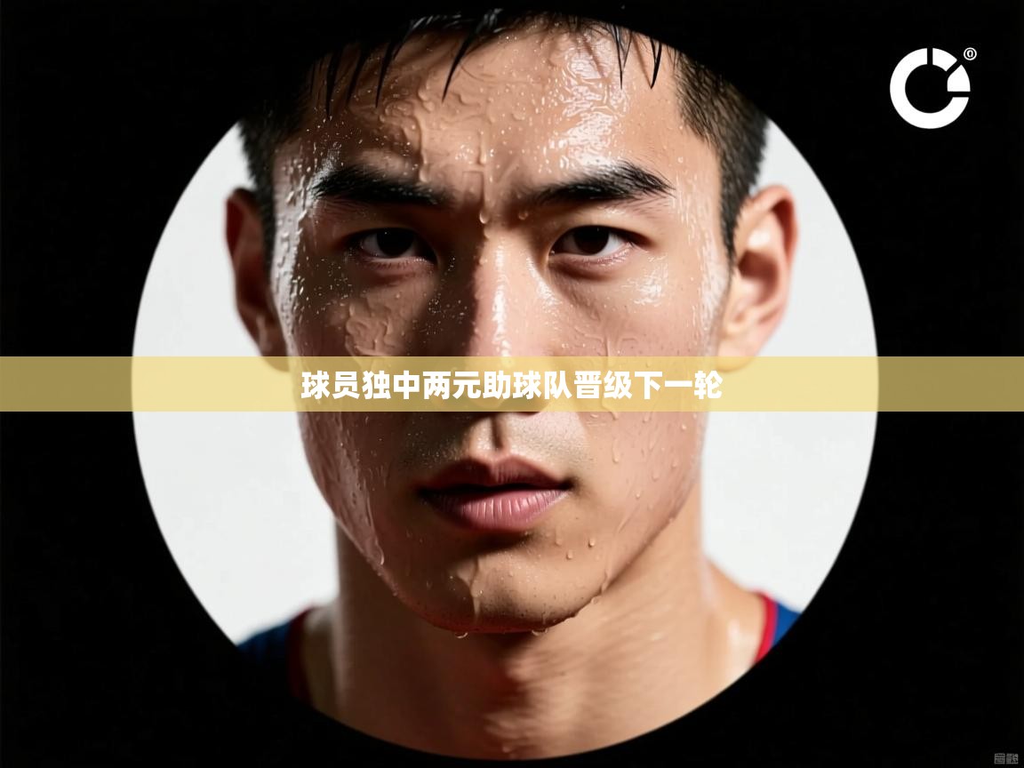 球员独中两元助球队晋级下一轮  第2张