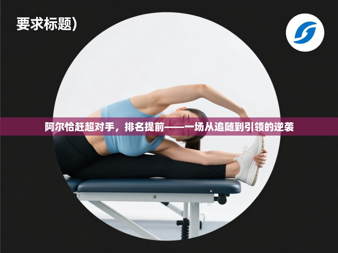 阿尔恰赶超对手,排名提前——一场从追随到引领的逆袭 第2张